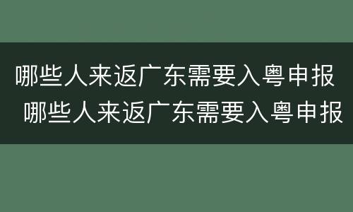 哪些人来返广东需要入粤申报 哪些人来返广东需要入粤申报呢