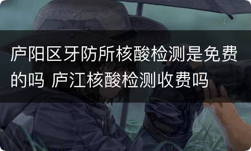 庐阳区牙防所核酸检测是免费的吗 庐江核酸检测收费吗
