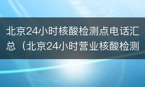 北京24小时核酸检测点电话汇总（北京24小时营业核酸检测机构电话）