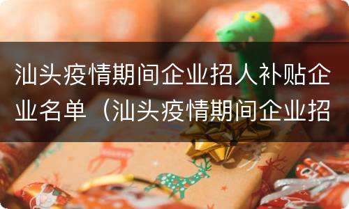 汕头疫情期间企业招人补贴企业名单（汕头疫情期间企业招人补贴企业名单查询）