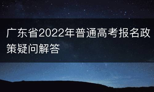 广东省2022年普通高考报名政策疑问解答