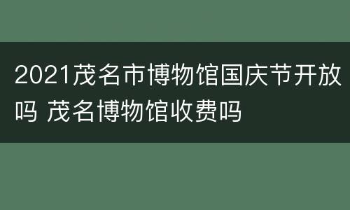 2021茂名市博物馆国庆节开放吗 茂名博物馆收费吗