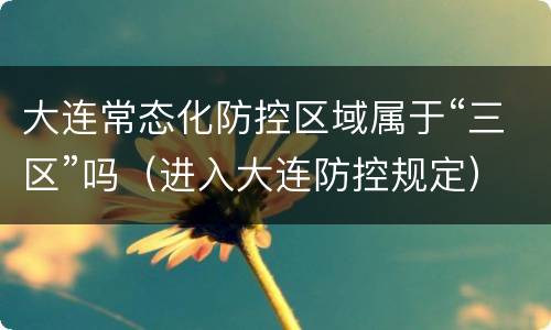 大连常态化防控区域属于“三区”吗（进入大连防控规定）