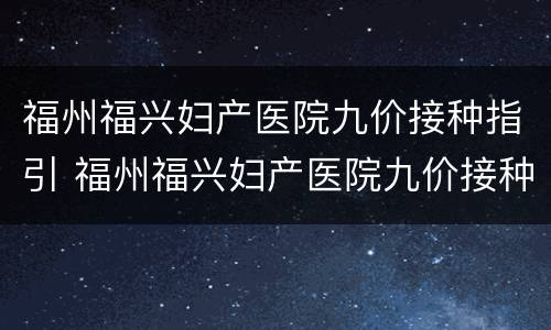 福州福兴妇产医院九价接种指引 福州福兴妇产医院九价接种指引查询