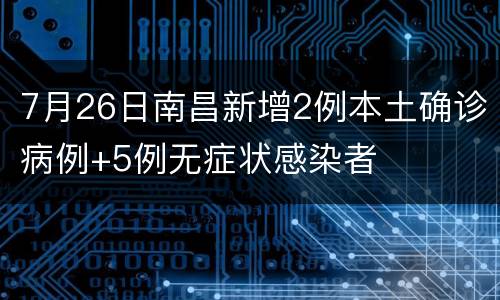 7月26日南昌新增2例本土确诊病例+5例无症状感染者