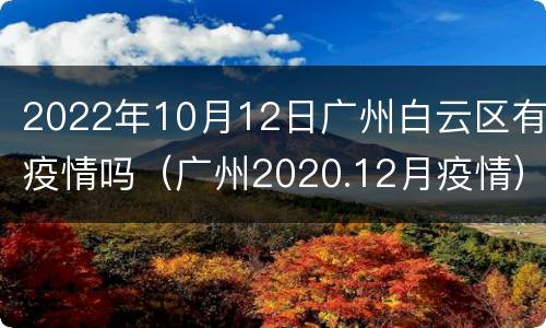 2022年10月12日广州白云区有疫情吗（广州2020.12月疫情）