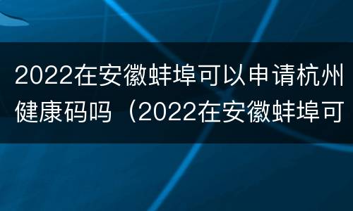 2022在安徽蚌埠可以申请杭州健康码吗（2022在安徽蚌埠可以申请杭州健康码吗）