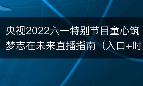 央视2022六一特别节目童心筑梦志在未来直播指南（入口+时间）