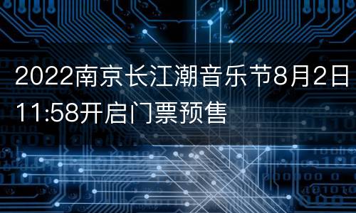 2022南京长江潮音乐节8月2日11:58开启门票预售