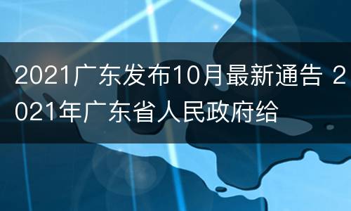 2021广东发布10月最新通告 2021年广东省人民政府给