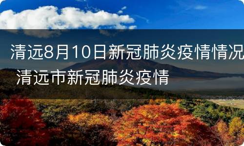 清远8月10日新冠肺炎疫情情况 清远市新冠肺炎疫情