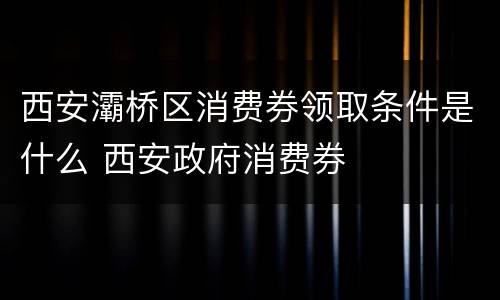 西安灞桥区消费券领取条件是什么 西安政府消费券