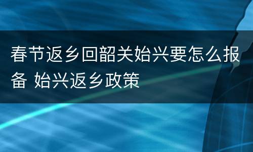 春节返乡回韶关始兴要怎么报备 始兴返乡政策