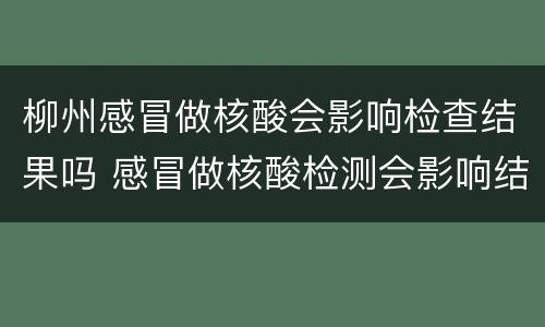 柳州感冒做核酸会影响检查结果吗 感冒做核酸检测会影响结果