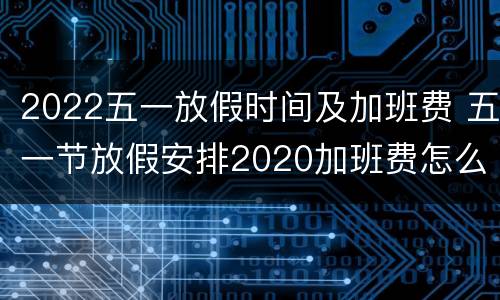 2022五一放假时间及加班费 五一节放假安排2020加班费怎么算