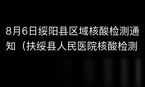 8月6日绥阳县区域核酸检测通知（扶绥县人民医院核酸检测）