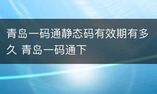 青岛一码通静态码有效期有多久 青岛一码通下