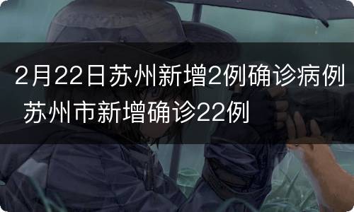 2月22日苏州新增2例确诊病例 苏州市新增确诊22例