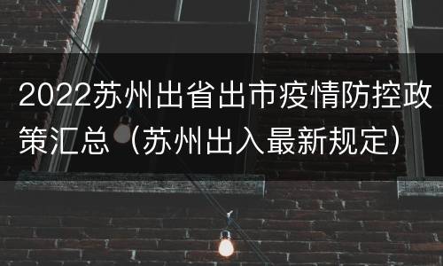 2022苏州出省出市疫情防控政策汇总（苏州出入最新规定）