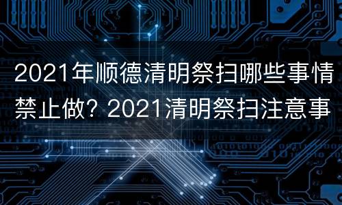2021年顺德清明祭扫哪些事情禁止做? 2021清明祭扫注意事项