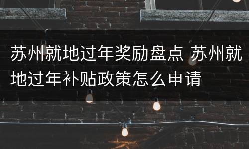 苏州就地过年奖励盘点 苏州就地过年补贴政策怎么申请