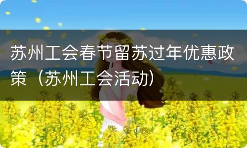 苏州工会春节留苏过年优惠政策（苏州工会活动）
