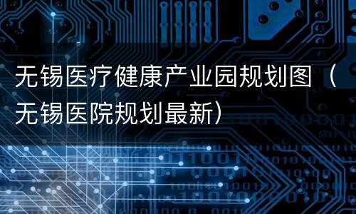 无锡医疗健康产业园规划图（无锡医院规划最新）