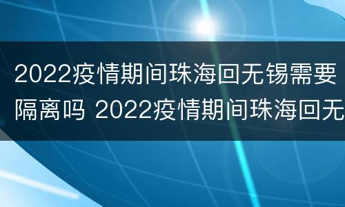 2022疫情期间珠海回无锡需要隔离吗 2022疫情期间珠海回无锡需要隔离吗最新消息