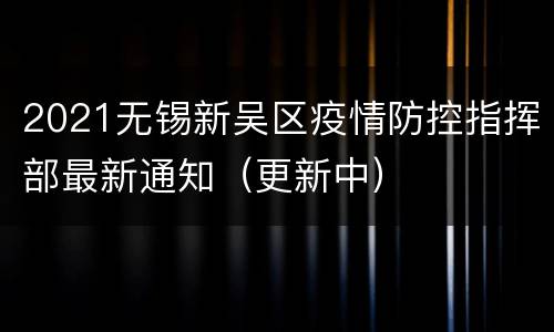 2021无锡新吴区疫情防控指挥部最新通知（更新中）