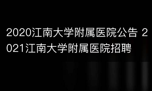 2020江南大学附属医院公告 2021江南大学附属医院招聘