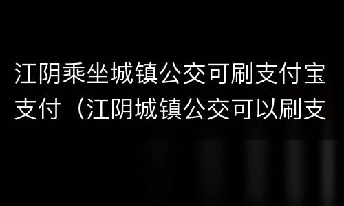 江阴乘坐城镇公交可刷支付宝支付（江阴城镇公交可以刷支付宝吗）