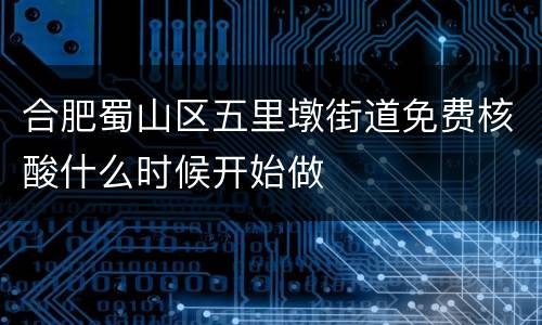 合肥蜀山区五里墩街道免费核酸什么时候开始做