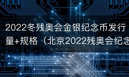 2022冬残奥会金银纪念币发行量+规格（北京2022残奥会纪念钞）