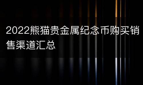 2022熊猫贵金属纪念币购买销售渠道汇总