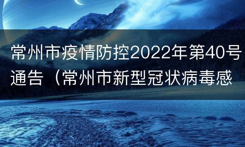 常州市疫情防控2022年第40号通告（常州市新型冠状病毒感染的肺炎疫情防控指挥部）