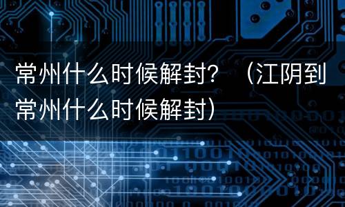 常州什么时候解封？（江阴到常州什么时候解封）