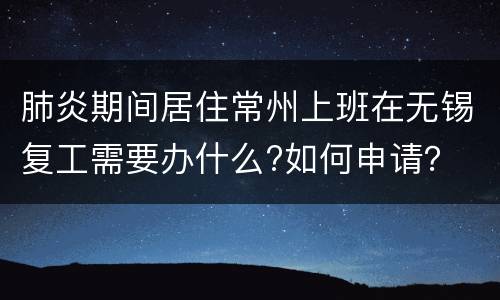 肺炎期间居住常州上班在无锡复工需要办什么?如何申请？