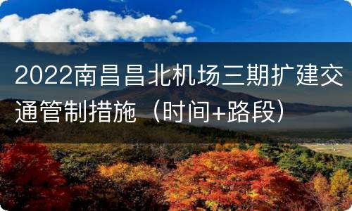 2022南昌昌北机场三期扩建交通管制措施（时间+路段）