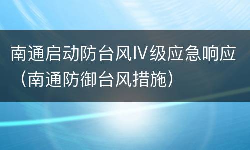 南通启动防台风Ⅳ级应急响应（南通防御台风措施）
