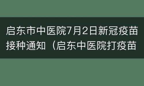 启东市中医院7月2日新冠疫苗接种通知（启东中医院打疫苗）