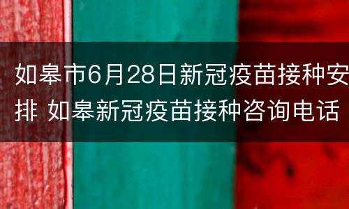 如皋市6月28日新冠疫苗接种安排 如皋新冠疫苗接种咨询电话