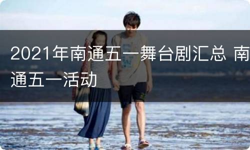 2021年南通五一舞台剧汇总 南通五一活动