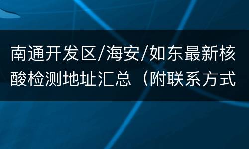 南通开发区/海安/如东最新核酸检测地址汇总（附联系方式）
