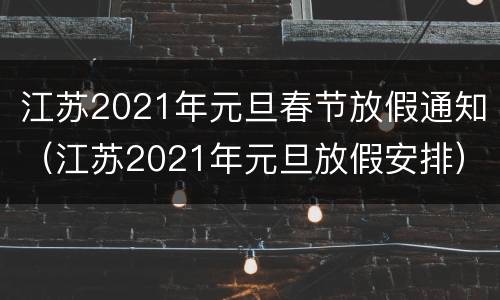 江苏2021年元旦春节放假通知（江苏2021年元旦放假安排）