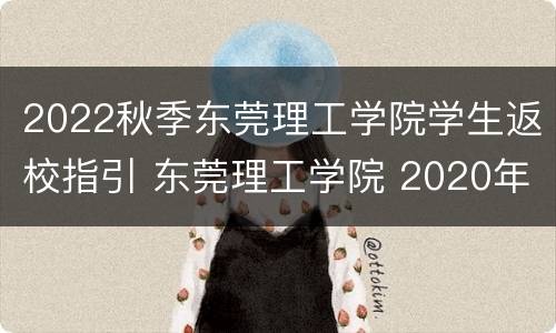 2022秋季东莞理工学院学生返校指引 东莞理工学院 2020年新生