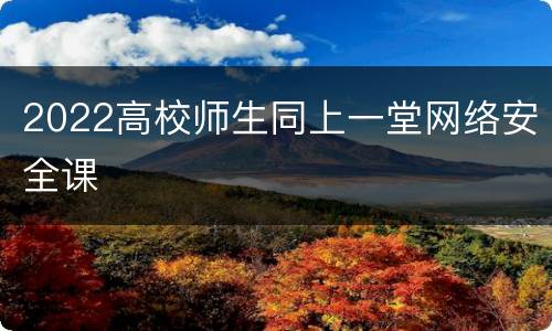 2022高校师生同上一堂网络安全课