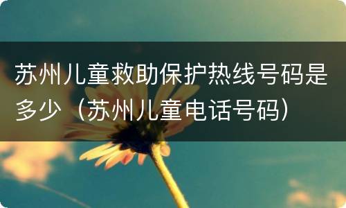 苏州儿童救助保护热线号码是多少（苏州儿童电话号码）
