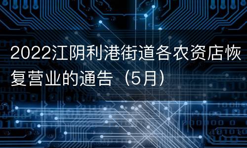 2022江阴利港街道各农资店恢复营业的通告（5月）