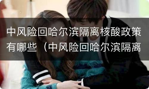 中风险回哈尔滨隔离核酸政策有哪些（中风险回哈尔滨隔离核酸政策有哪些变化）