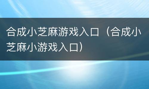 合成小芝麻游戏入口（合成小芝麻小游戏入口）